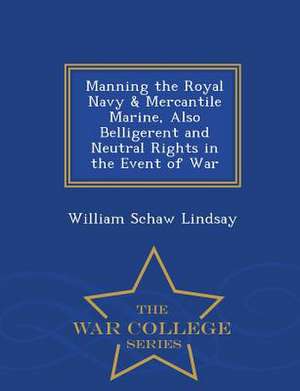 Manning the Royal Navy & Mercantile Marine, Also Belligerent and Neutral Rights in the Event of War - War College Series de William Schaw Lindsay