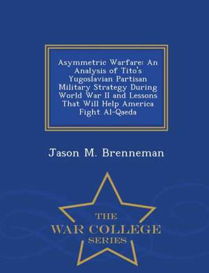 Asymmetric Warfare: An Analysis of Tito's Yugoslavian Partisan Military Strategy During World War II and Lessons That Will Help America Fi de Jason M. Brenneman