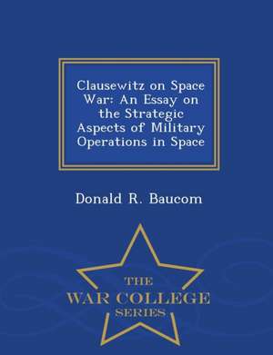 Clausewitz on Space War: An Essay on the Strategic Aspects of Military Operations in Space - War College Series de Donald R. Baucom