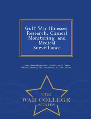 Gulf War Illnesses: Research, Clinical Monitoring, and Medical Surveillance - War College Series de United States Government Accountability