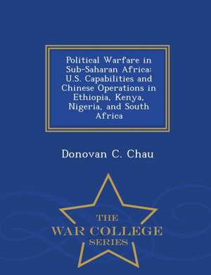 Political Warfare in Sub-Saharan Africa: U.S. Capabilities and Chinese Operations in Ethiopia, Kenya, Nigeria, and South Africa - War College Series de Donovan C. Chau