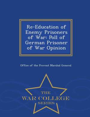 Re-Education of Enemy Prisoners of War: Poll of German Prisoner of War Opinion - War College Series de Office Of The Provost Marshal General