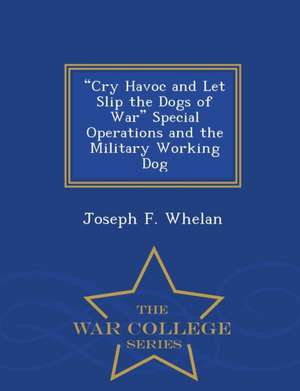 Cry Havoc and Let Slip the Dogs of War Special Operations and the Military Working Dog - War College Series de Joseph F. Whelan