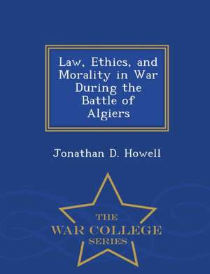 Law, Ethics, and Morality in War During the Battle of Algiers - War College Series de Jonathan D. Howell