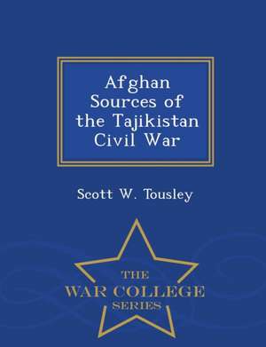 Afghan Sources of the Tajikistan Civil War - War College Series de Scott W. Tousley