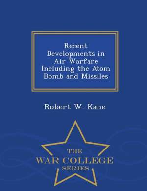 Recent Developments in Air Warfare Including the Atom Bomb and Missiles - War College Series de Robert W. Kane