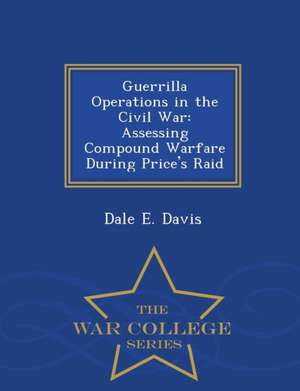 Guerrilla Operations in the Civil War: Assessing Compound Warfare During Price's Raid - War College Series de Dale E. Davis