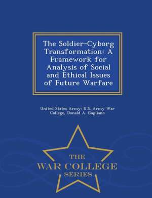 The Soldier-Cyborg Transformation: A Framework for Analysis of Social and Ethical Issues of Future Warfare - War College Series de Donald A. Gagliano