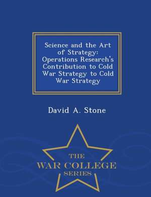 Science and the Art of Strategy: Operations Research's Contribution to Cold War Strategy to Cold War Strategy - War College Series de David A. Stone