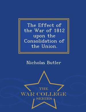 The Effect of the War of 1812 Upon the Consolidation of the Union. - War College Series de Nicholas Butler