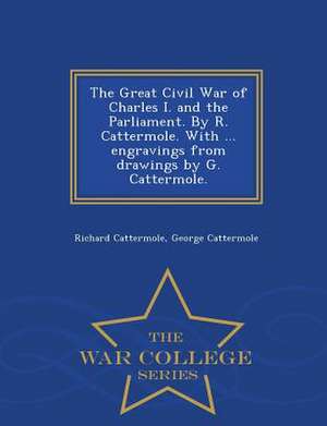 The Great Civil War of Charles I. and the Parliament. by R. Cattermole. with ... Engravings from Drawings by G. Cattermole. - War College Series de Richard Cattermole