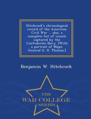 Hitchcock's Chronological Record of the American Civil War ... Also, a Complete List of Vessels Captured by the Confederate Navy. [With a Portrait of Major General G. H. Thomas.] - War College Series de Benjamin W Hitchcock