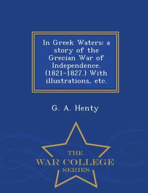 In Greek Waters: A Story of the Grecian War of Independence. (1821-1827.) with Illustrations, Etc. - War College Series de G. A. Henty