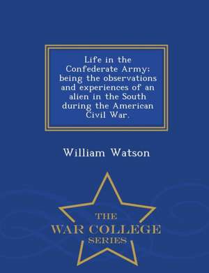 Life in the Confederate Army; Being the Observations and Experiences of an Alien in the South During the American Civil War. - War College Series de William Watson