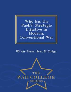 Who Has the Puck?: Strategic Initative in Modern, Conventional War - War College Series de Sean M. Judge