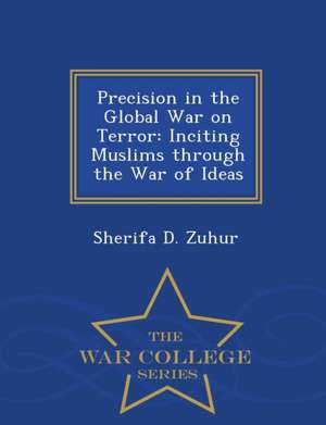 Precision in the Global War on Terror: Inciting Muslims Through the War of Ideas - War College Series de Sherifa D. Zuhur