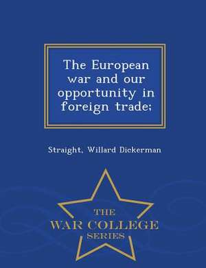 The European War and Our Opportunity in Foreign Trade; - War College Series de Straight Willard Dickerman