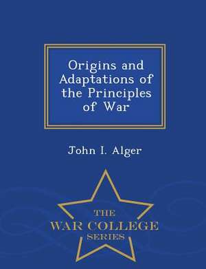 Origins and Adaptations of the Principles of War - War College Series de John I. Alger