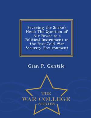 Severing the Snake's Head: The Question of Air Power as a Political Instrument in the Post-Cold War Security Environment - War College Series de Gian P. Gentile