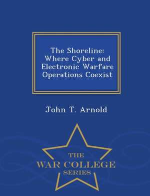 The Shoreline: Where Cyber and Electronic Warfare Operations Coexist - War College Series de John T. Arnold