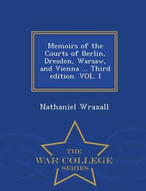 Memoirs of the Courts of Berlin, Dresden, Warsaw, and Vienna ... Third Edition. Vol. I - War College Series de Nathaniel Wraxall