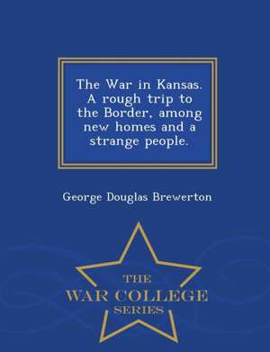 The War in Kansas. a Rough Trip to the Border, Among New Homes and a Strange People. - War College Series de George Douglas Brewerton