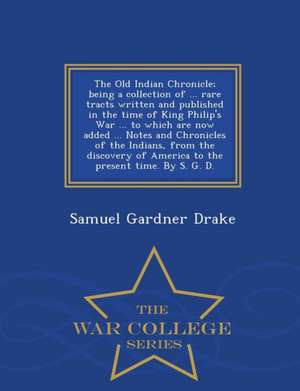 The Old Indian Chronicle; Being a Collection of ... Rare Tracts Written and Published in the Time of King Philip's War ... to Which Are Now Added ... de Samuel Gardner Drake