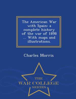 The American War with Spain: A Complete History of the War of 1898 ... with Maps and Illustrations. - War College Series de Charles Morris