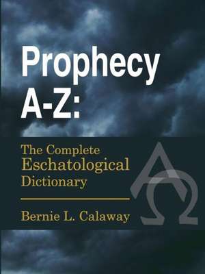 Prophecy A-Z: The Complete Eschatological Dictionary de Bernie L. Calaway