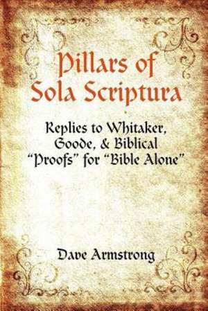 Pillars of Sola Scriptura: Replies to Whitaker, Goode, & Biblical Proofs for Bible Alone de Dave Armstrong