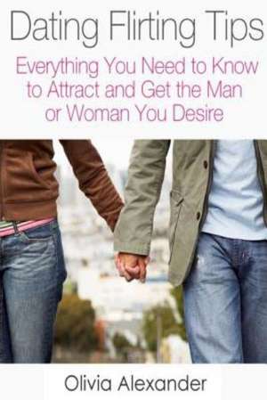 Dating Flirting Tips: Everything You Need to Know to Attract and Get the Man or Woman You Desire de Olivia Alexander