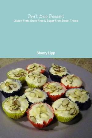 Don't Skip Dessert: Gluten-Free, Grain-Free & Sugar-Free Sweet Treats de Sherry Lipp