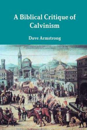 A Biblical Critique of Calvinism de Dave Armstrong