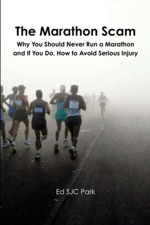 The Marathon Scam: Why You Should Never Run a Marathon and If You Do, How to Avoid Serious Injury de Ed Sjc Park