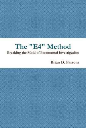 The E4 Method: Breaking the Mold of Paranormal Investigation de Brian D. Parsons