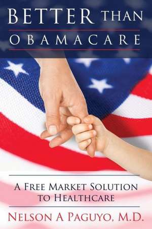 Better Than Obamacare (a Free Market Solution to Healthcare) de M. D. Nelson a. Paguyo