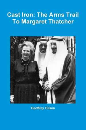 Cast Iron: The Arms Trail to Margaret Thatcher de Geoffrey Gilson