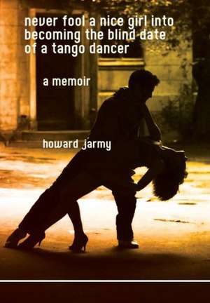 Never Fool a Nice Girl Into Becoming the Blind Date of a Tango Dancer: A Memoir de Howard Jarmy