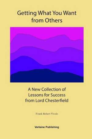 Getting What You Want from Others: A New Collection of Lessons for Success from Lord Chesterfield de Frank Robert Vivelo