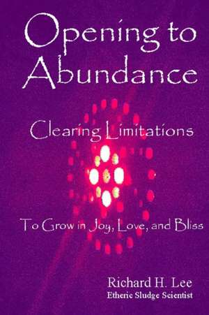 Opening to Abundance: Clearing Limitations to Grow in Joy, Love, and Bliss de Richard H. Lee