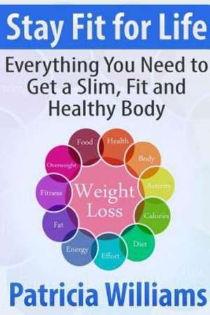 Stay Fit for Life: Everything You Need to Get a Slim, Fit and Healthy Body de Patricia Williams