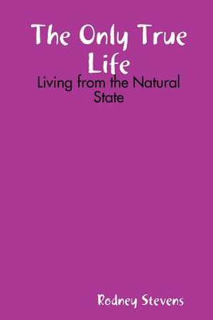 The Only True Life: Living from the Natural State de Rodney Stevens