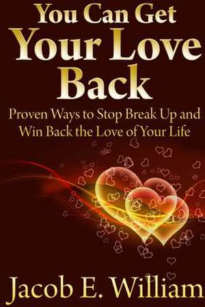 You Can Get Your Love Back: Proven Ways to Stop Break Up and Win Back the Love of Your Life de Jacob E. William