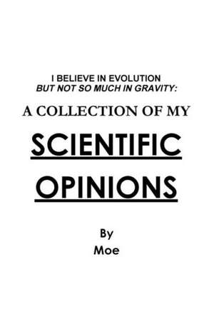 I Believe in Evolution But Not So Much in Gravity: A Collection of My Scientific Opinions de Moe