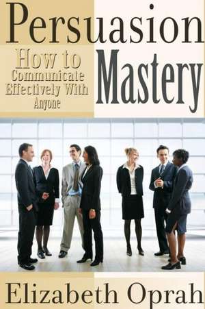 How to Communicate Effectively with Anyone: Persuasion Mastery de Elizabeth Oprah