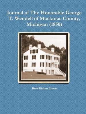 Journal of the Honorable George T. Wendell of Mackinac County, Michigan (1850) de Brett Dicken Brown