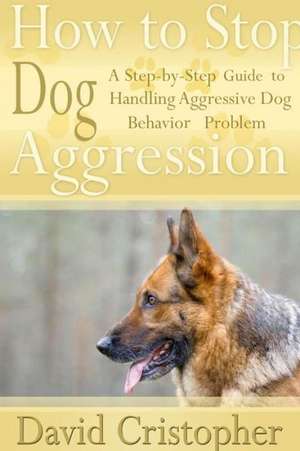 How to Stop Dog Aggression: A Step-By-Step Guide to Handling Aggressive Dog Behavior Problem de David Christopher