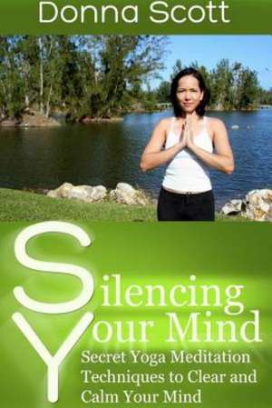 Silencing Your Mind: Secret Yoga Meditation Techniques to Clear and Calm Your Mind de Donna Scott