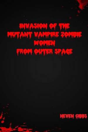 Invasion of the Mutant Vampire Zombie Women from Outer Space de Neven Gibbs