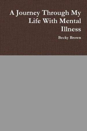 A Journey Through My Life with Mental Illness de Becky Brown